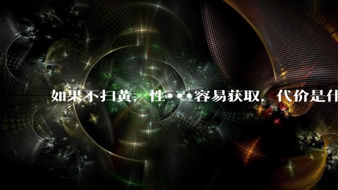 如果不扫黄，性***容易获取，代价是什么?