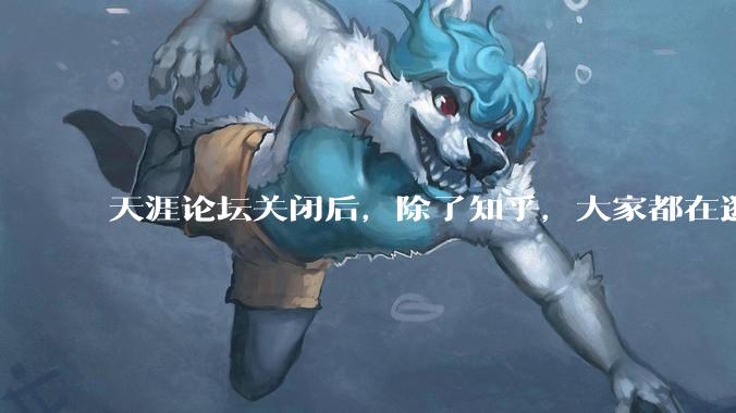 天涯论坛关闭后，除了知乎，大家都在逛什么？