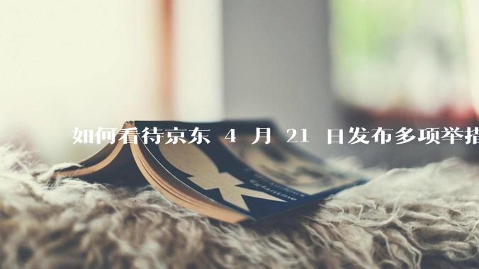 如何看待京东 4 月 21 日发布多项举措「支持外卖骑手自由接单」，保障骑手群体收入？